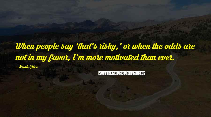 Nash Grier Quotes: When people say 'that's risky,' or when the odds are not in my favor, I'm more motivated than ever.