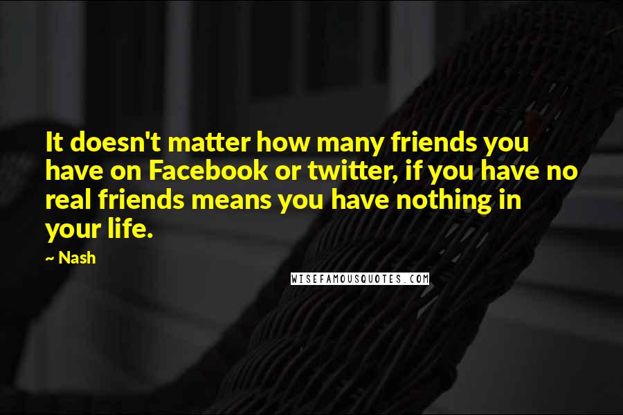 Nash Quotes: It doesn't matter how many friends you have on Facebook or twitter, if you have no real friends means you have nothing in your life.