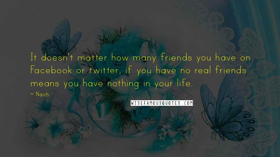 Nash Quotes: It doesn't matter how many friends you have on Facebook or twitter, if you have no real friends means you have nothing in your life.