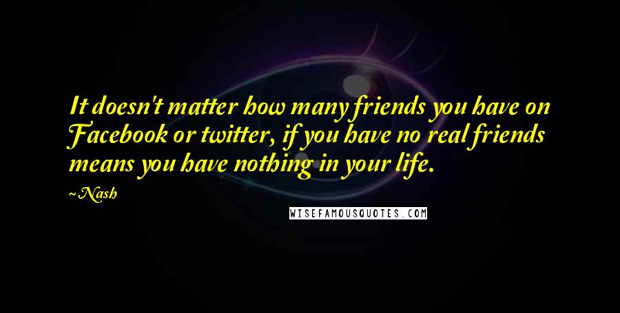 Nash Quotes: It doesn't matter how many friends you have on Facebook or twitter, if you have no real friends means you have nothing in your life.