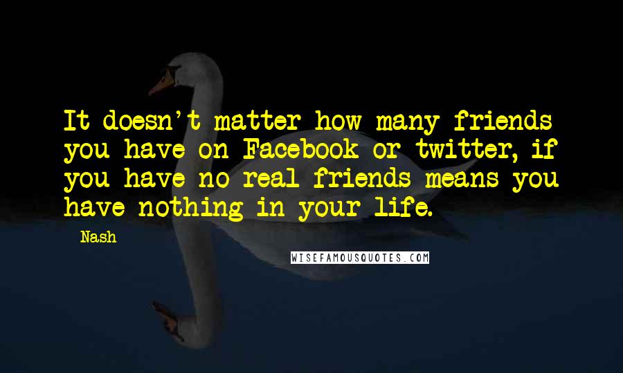 Nash Quotes: It doesn't matter how many friends you have on Facebook or twitter, if you have no real friends means you have nothing in your life.