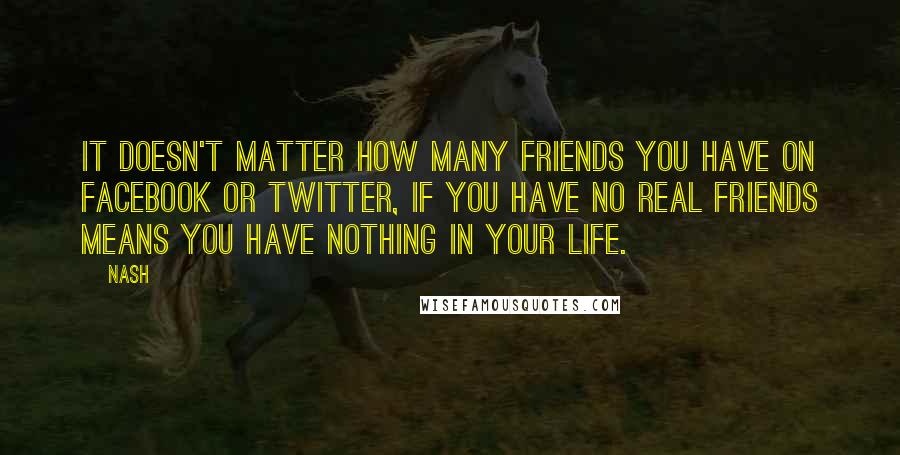 Nash Quotes: It doesn't matter how many friends you have on Facebook or twitter, if you have no real friends means you have nothing in your life.