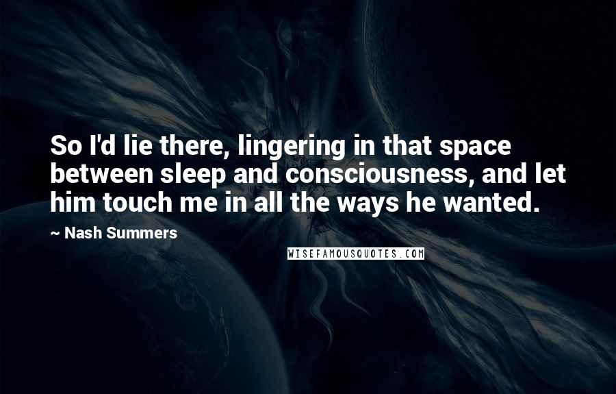 Nash Summers Quotes: So I'd lie there, lingering in that space between sleep and consciousness, and let him touch me in all the ways he wanted.