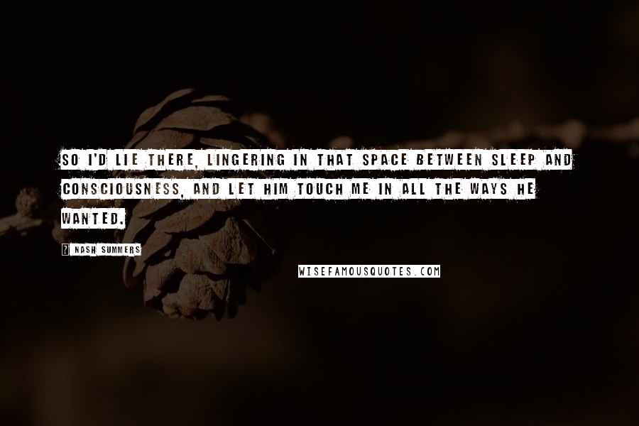 Nash Summers Quotes: So I'd lie there, lingering in that space between sleep and consciousness, and let him touch me in all the ways he wanted.