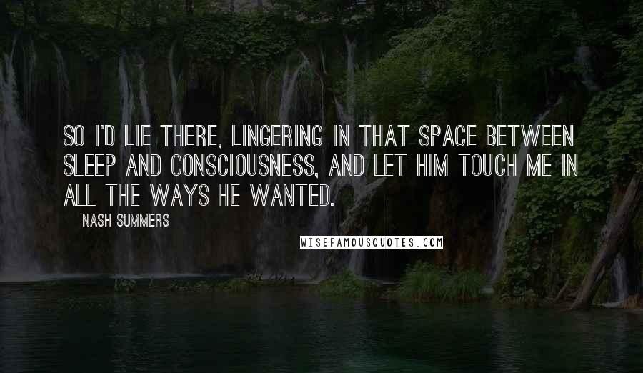 Nash Summers Quotes: So I'd lie there, lingering in that space between sleep and consciousness, and let him touch me in all the ways he wanted.