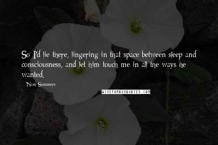Nash Summers Quotes: So I'd lie there, lingering in that space between sleep and consciousness, and let him touch me in all the ways he wanted.