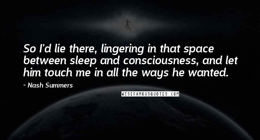 Nash Summers Quotes: So I'd lie there, lingering in that space between sleep and consciousness, and let him touch me in all the ways he wanted.