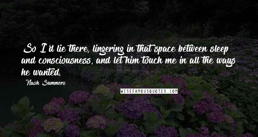 Nash Summers Quotes: So I'd lie there, lingering in that space between sleep and consciousness, and let him touch me in all the ways he wanted.