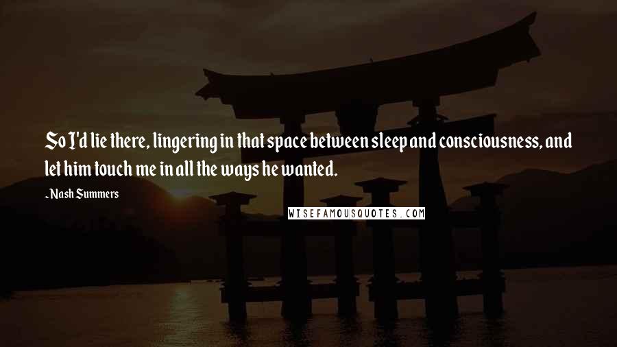Nash Summers Quotes: So I'd lie there, lingering in that space between sleep and consciousness, and let him touch me in all the ways he wanted.