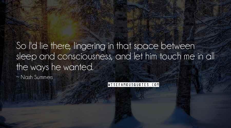 Nash Summers Quotes: So I'd lie there, lingering in that space between sleep and consciousness, and let him touch me in all the ways he wanted.