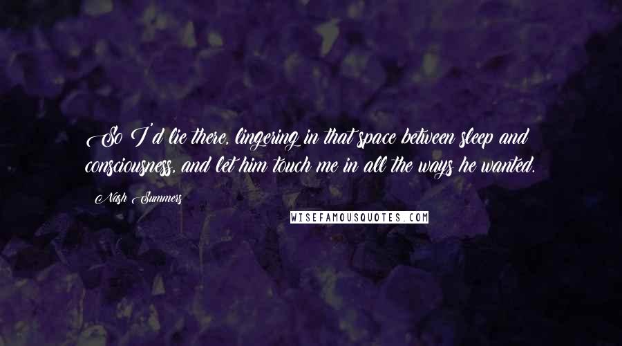 Nash Summers Quotes: So I'd lie there, lingering in that space between sleep and consciousness, and let him touch me in all the ways he wanted.
