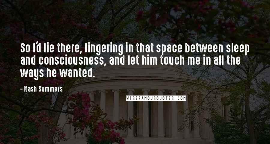 Nash Summers Quotes: So I'd lie there, lingering in that space between sleep and consciousness, and let him touch me in all the ways he wanted.