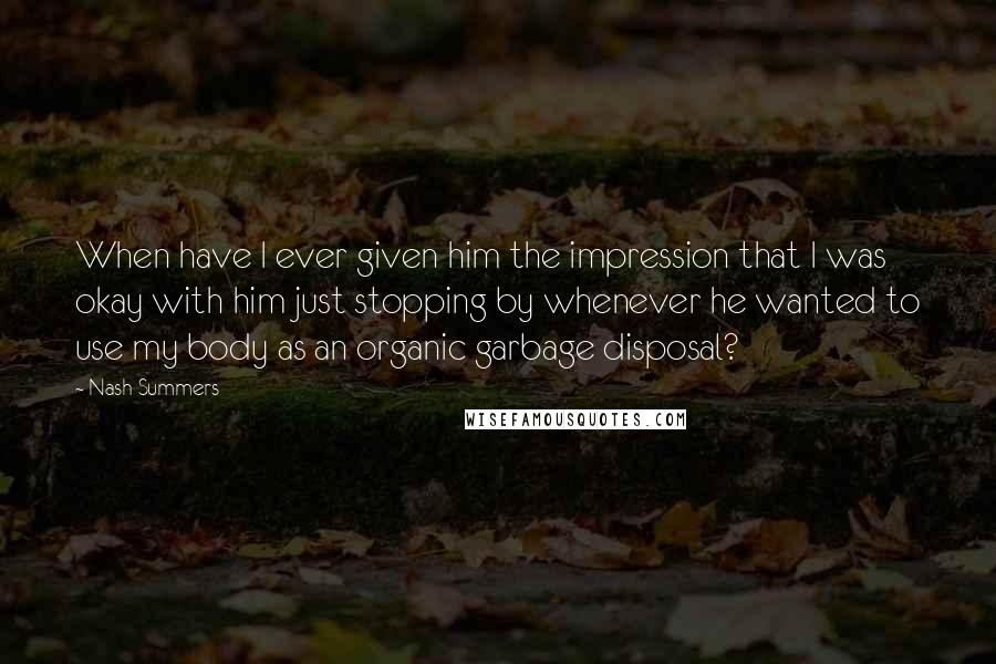 Nash Summers Quotes: When have I ever given him the impression that I was okay with him just stopping by whenever he wanted to use my body as an organic garbage disposal?