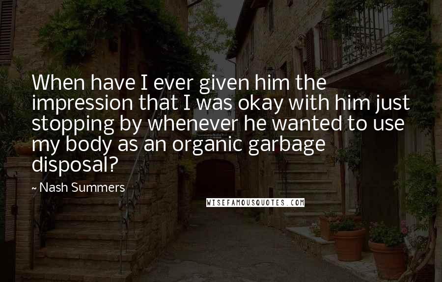 Nash Summers Quotes: When have I ever given him the impression that I was okay with him just stopping by whenever he wanted to use my body as an organic garbage disposal?