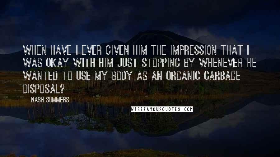 Nash Summers Quotes: When have I ever given him the impression that I was okay with him just stopping by whenever he wanted to use my body as an organic garbage disposal?