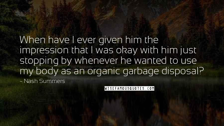 Nash Summers Quotes: When have I ever given him the impression that I was okay with him just stopping by whenever he wanted to use my body as an organic garbage disposal?