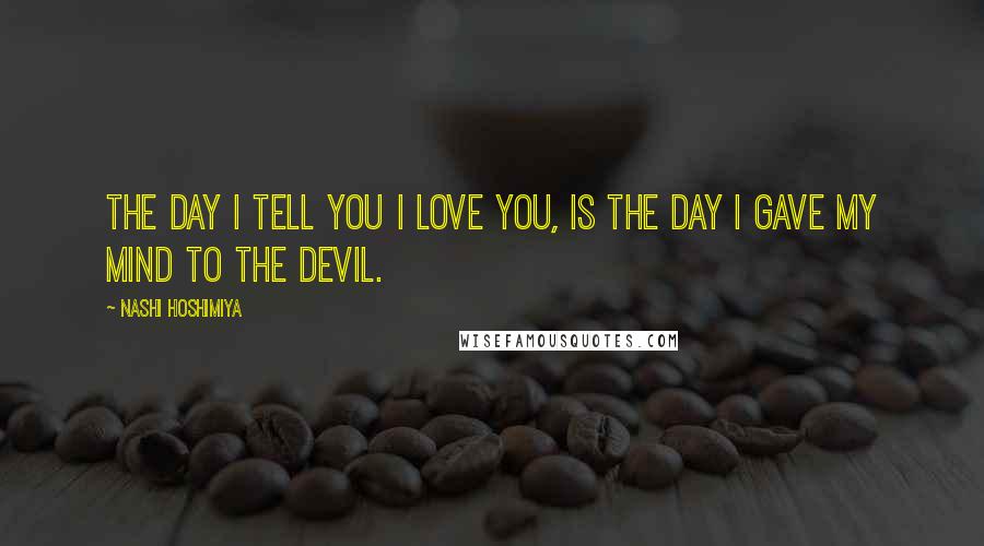 Nashi Hoshimiya Quotes: The day I tell you I love you, is the day I gave my mind to the Devil.