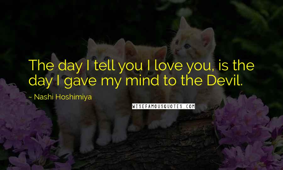 Nashi Hoshimiya Quotes: The day I tell you I love you, is the day I gave my mind to the Devil.