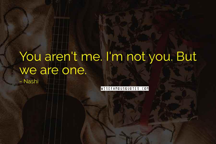 Nashi Quotes: You aren't me. I'm not you. But we are one.