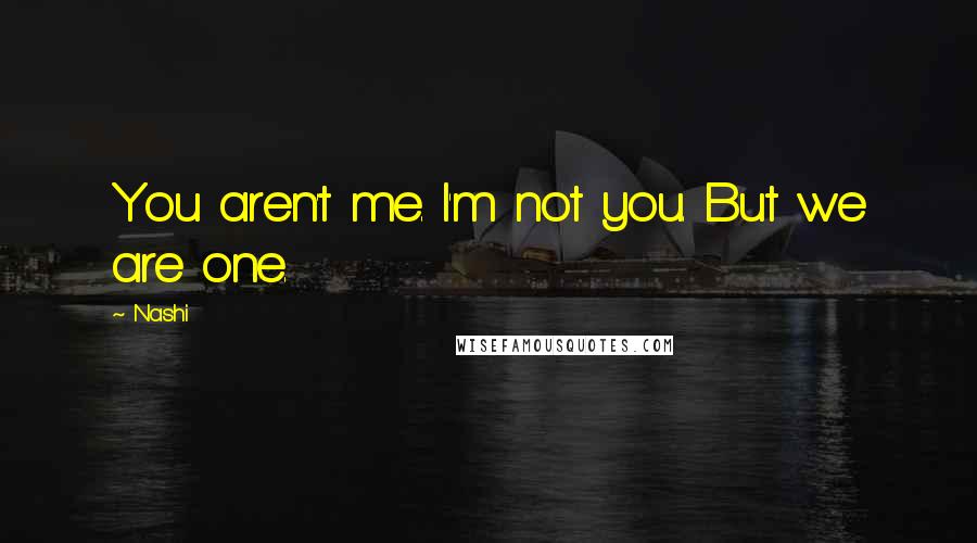 Nashi Quotes: You aren't me. I'm not you. But we are one.