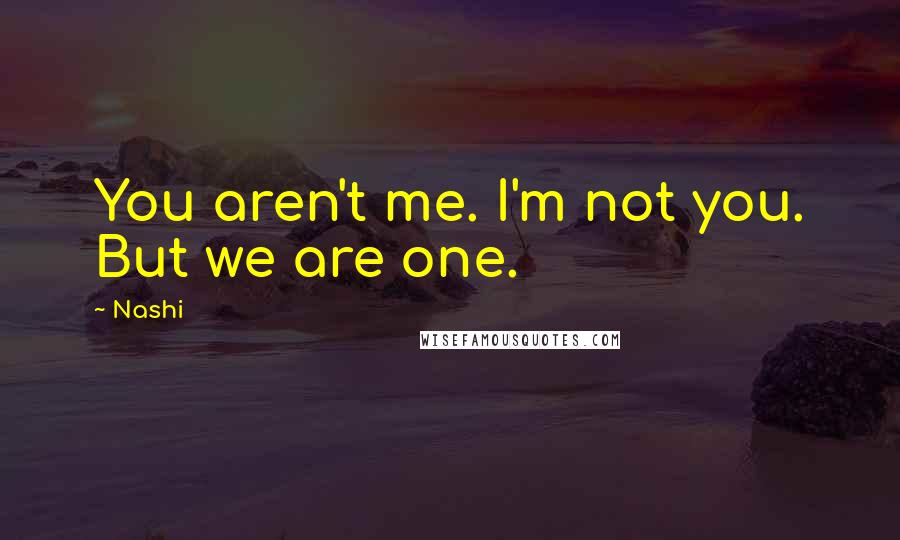 Nashi Quotes: You aren't me. I'm not you. But we are one.