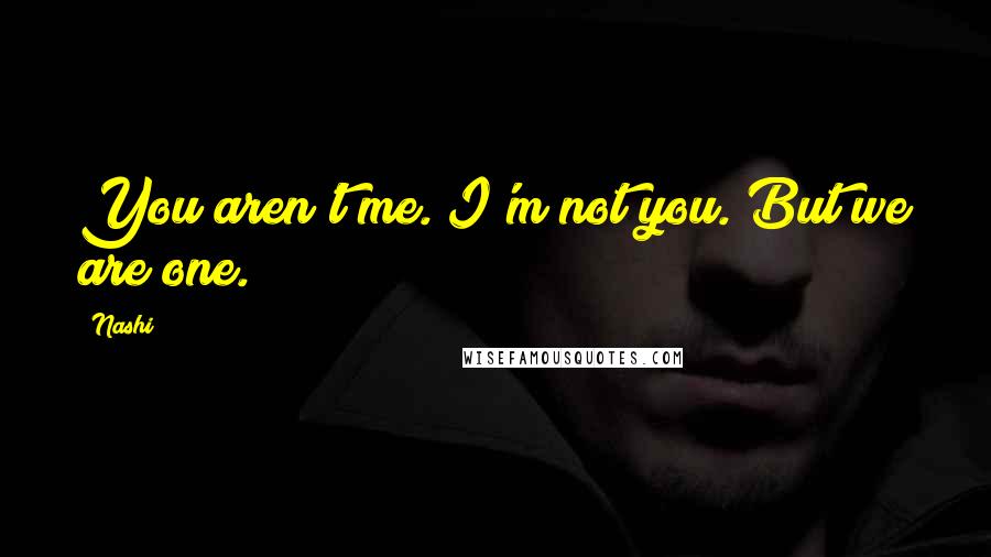 Nashi Quotes: You aren't me. I'm not you. But we are one.