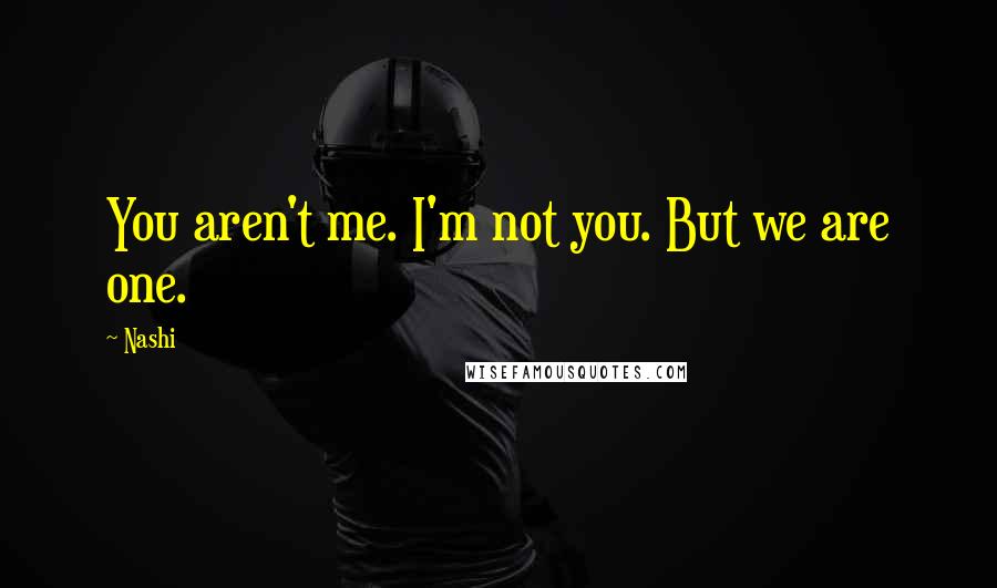 Nashi Quotes: You aren't me. I'm not you. But we are one.