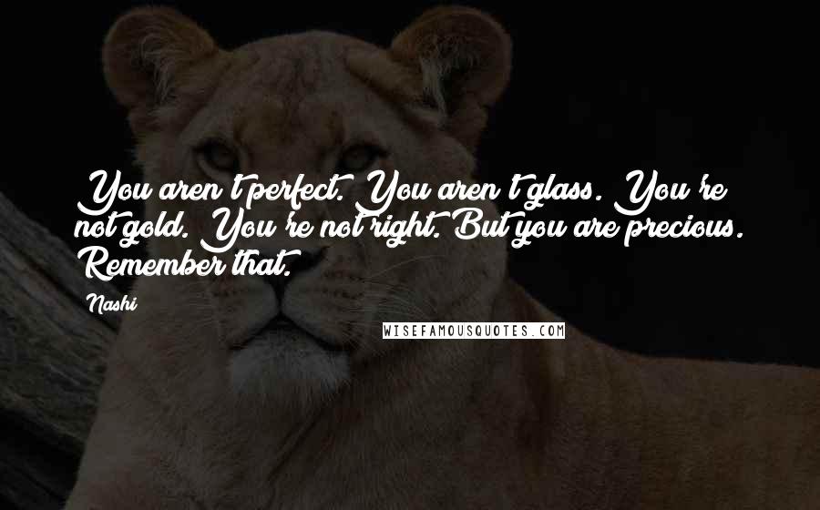 Nashi Quotes: You aren't perfect. You aren't glass. You're not gold. You're not right. But you are precious. Remember that.