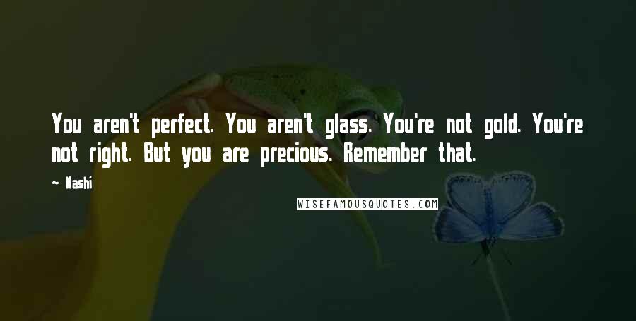 Nashi Quotes: You aren't perfect. You aren't glass. You're not gold. You're not right. But you are precious. Remember that.