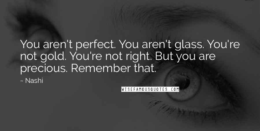 Nashi Quotes: You aren't perfect. You aren't glass. You're not gold. You're not right. But you are precious. Remember that.