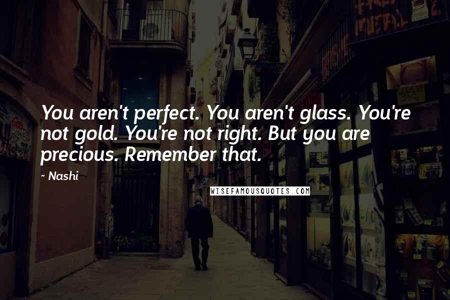 Nashi Quotes: You aren't perfect. You aren't glass. You're not gold. You're not right. But you are precious. Remember that.