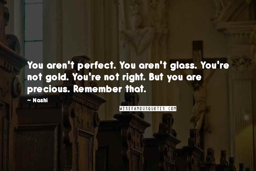 Nashi Quotes: You aren't perfect. You aren't glass. You're not gold. You're not right. But you are precious. Remember that.