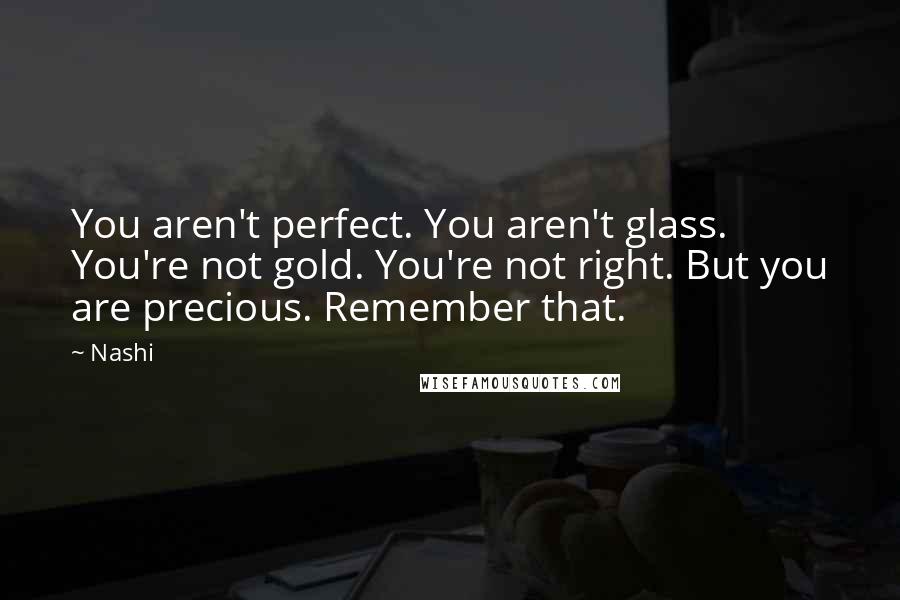 Nashi Quotes: You aren't perfect. You aren't glass. You're not gold. You're not right. But you are precious. Remember that.