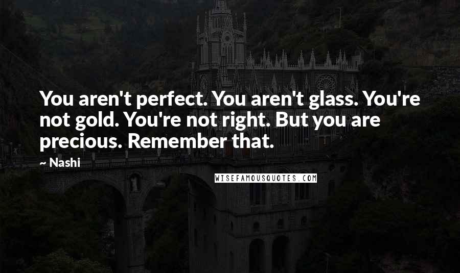 Nashi Quotes: You aren't perfect. You aren't glass. You're not gold. You're not right. But you are precious. Remember that.