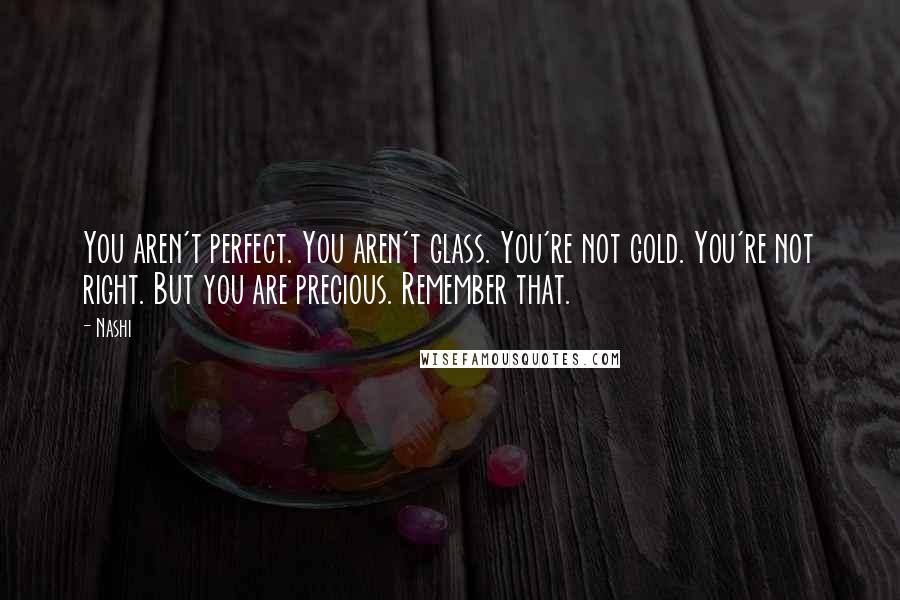 Nashi Quotes: You aren't perfect. You aren't glass. You're not gold. You're not right. But you are precious. Remember that.