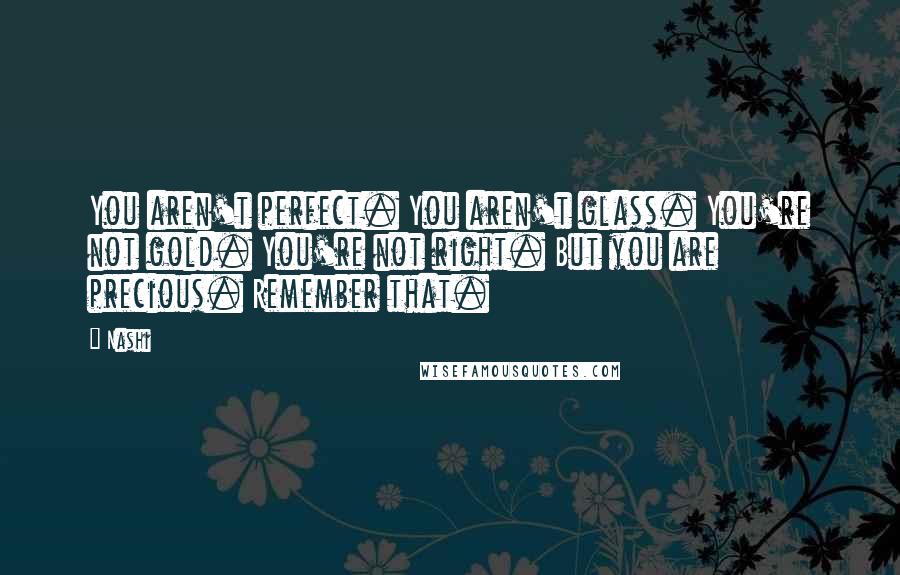 Nashi Quotes: You aren't perfect. You aren't glass. You're not gold. You're not right. But you are precious. Remember that.