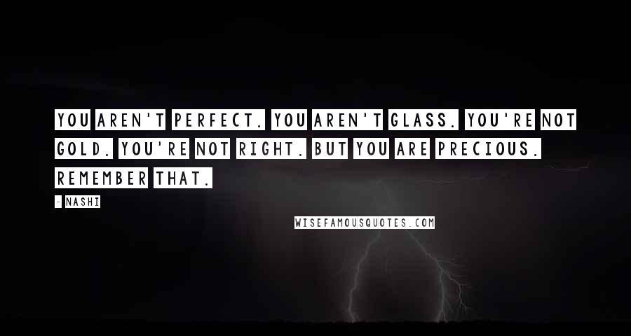 Nashi Quotes: You aren't perfect. You aren't glass. You're not gold. You're not right. But you are precious. Remember that.