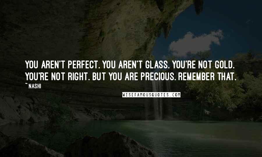 Nashi Quotes: You aren't perfect. You aren't glass. You're not gold. You're not right. But you are precious. Remember that.