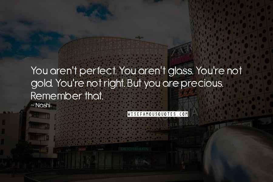 Nashi Quotes: You aren't perfect. You aren't glass. You're not gold. You're not right. But you are precious. Remember that.