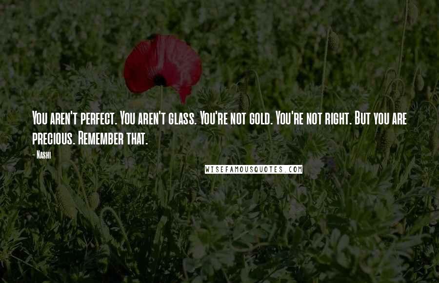 Nashi Quotes: You aren't perfect. You aren't glass. You're not gold. You're not right. But you are precious. Remember that.