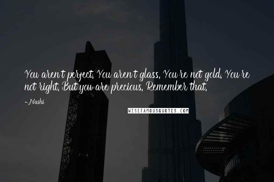 Nashi Quotes: You aren't perfect. You aren't glass. You're not gold. You're not right. But you are precious. Remember that.