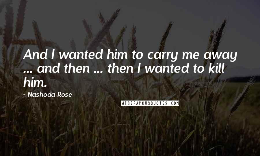Nashoda Rose Quotes: And I wanted him to carry me away ... and then ... then I wanted to kill him.