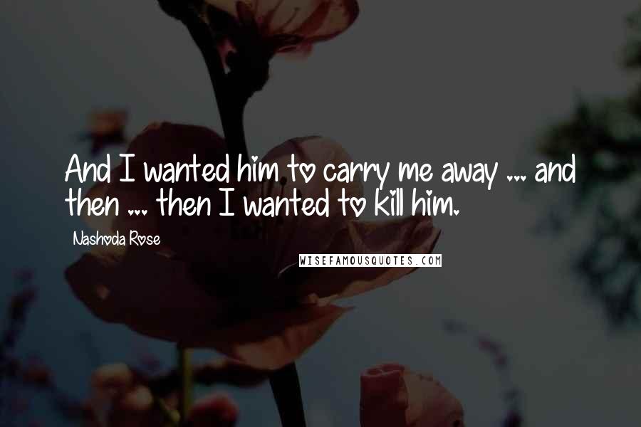 Nashoda Rose Quotes: And I wanted him to carry me away ... and then ... then I wanted to kill him.