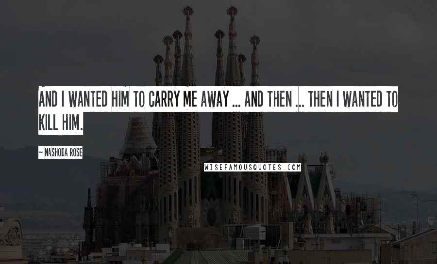 Nashoda Rose Quotes: And I wanted him to carry me away ... and then ... then I wanted to kill him.