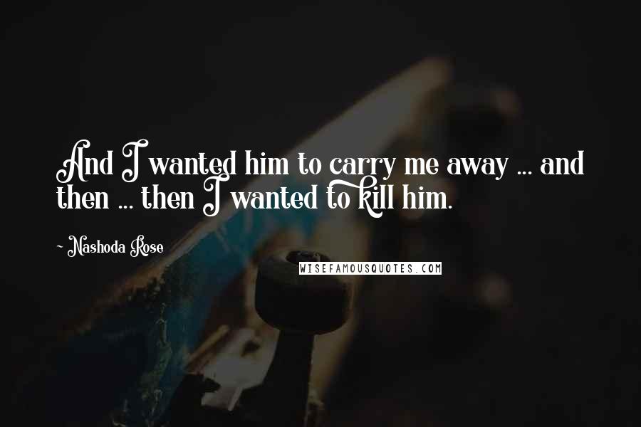 Nashoda Rose Quotes: And I wanted him to carry me away ... and then ... then I wanted to kill him.