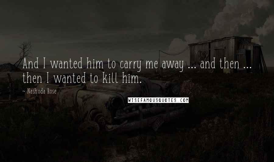 Nashoda Rose Quotes: And I wanted him to carry me away ... and then ... then I wanted to kill him.