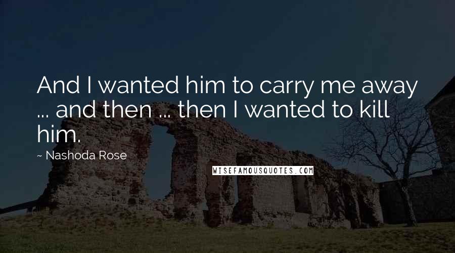 Nashoda Rose Quotes: And I wanted him to carry me away ... and then ... then I wanted to kill him.