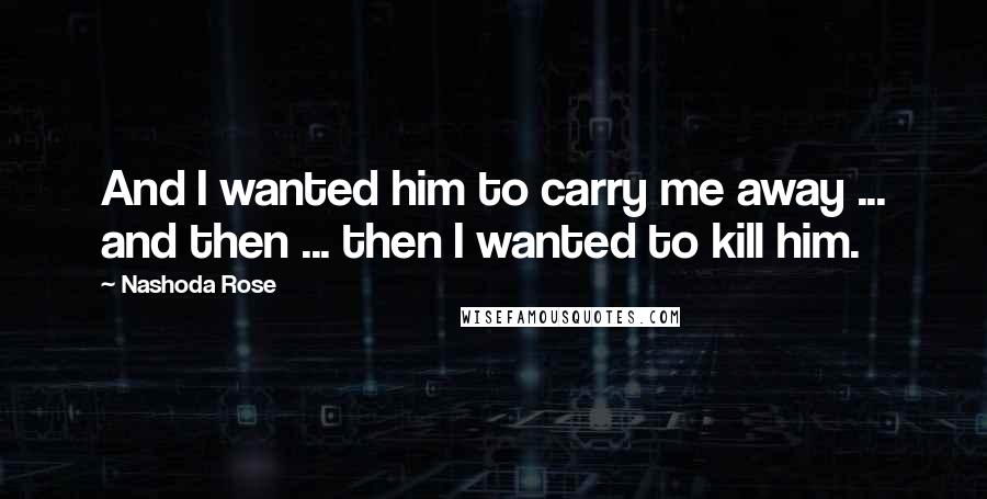 Nashoda Rose Quotes: And I wanted him to carry me away ... and then ... then I wanted to kill him.