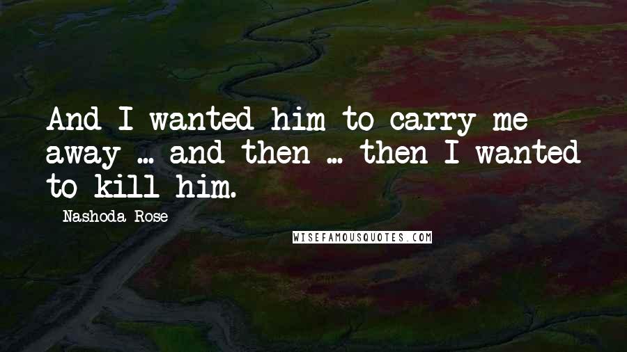 Nashoda Rose Quotes: And I wanted him to carry me away ... and then ... then I wanted to kill him.