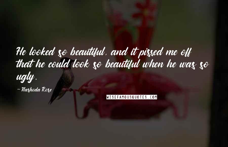 Nashoda Rose Quotes: He looked so beautiful, and it pissed me off that he could look so beautiful when he was so ugly.